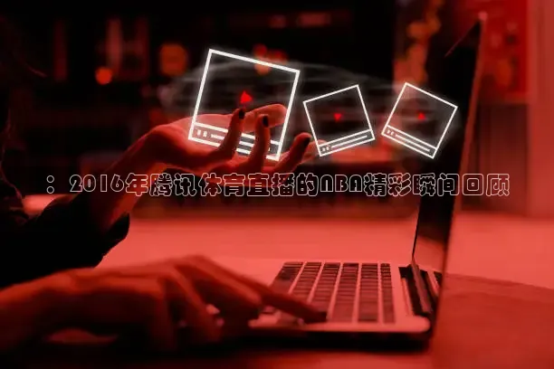 ：2016年腾讯体育直播的NBA精彩瞬间回顾